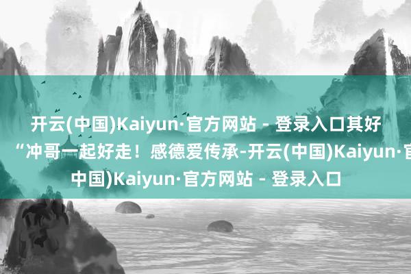 开云(中国)Kaiyun·官方网站 - 登录入口其好友张琼姿发文确认：“冲哥一起好走！感德爱传承-开云(中国)Kaiyun·官方网站 - 登录入口
