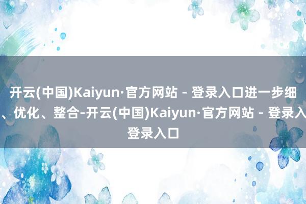 开云(中国)Kaiyun·官方网站 - 登录入口进一步细化、优化、整合-开云(中国)Kaiyun·官方网站 - 登录入口
