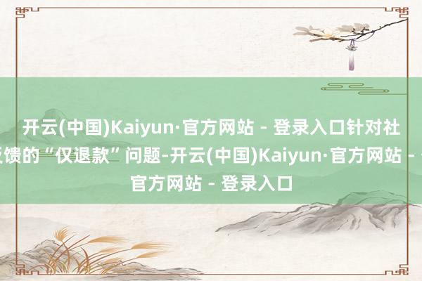 开云(中国)Kaiyun·官方网站 - 登录入口针对社会邻接反馈的“仅退款”问题-开云(中国)Kaiyun·官方网站 - 登录入口