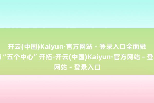 开云(中国)Kaiyun·官方网站 - 登录入口全面融入上海“五个中心”开拓-开云(中国)Kaiyun·官方网站 - 登录入口