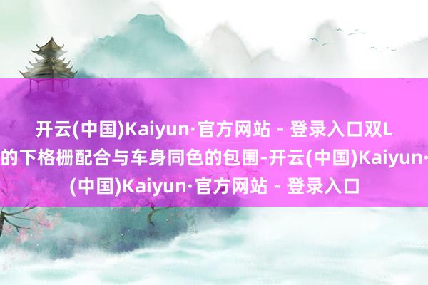 开云(中国)Kaiyun·官方网站 - 登录入口双L型大灯野心、倒梯形的下格栅配合与车身同色的包围-开云(中国)Kaiyun·官方网站 - 登录入口