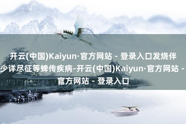 开云(中国)Kaiyun·官方网站 - 登录入口发烧伴血小板减少详尽征等蜱传疾病-开云(中国)Kaiyun·官方网站 - 登录入口