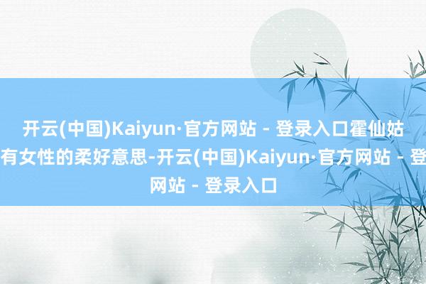 开云(中国)Kaiyun·官方网站 - 登录入口霍仙姑不仅要有女性的柔好意思-开云(中国)Kaiyun·官方网站 - 登录入口
