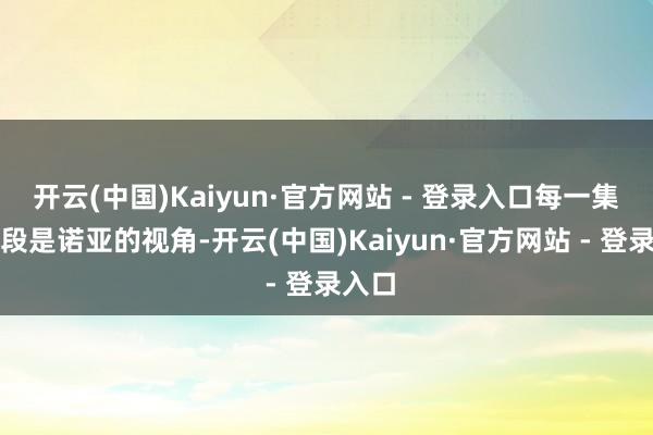 开云(中国)Kaiyun·官方网站 - 登录入口每一集前半段是诺亚的视角-开云(中国)Kaiyun·官方网站 - 登录入口