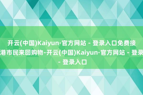 开云(中国)Kaiyun·官方网站 - 登录入口免费接送深港市民来回购物-开云(中国)Kaiyun·官方网站 - 登录入口