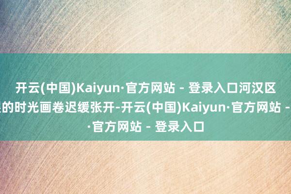 开云(中国)Kaiyun·官方网站 - 登录入口河汉区40年发展的时光画卷迟缓张开-开云(中国)Kaiyun·官方网站 - 登录入口