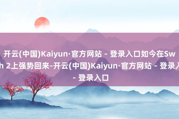 开云(中国)Kaiyun·官方网站 - 登录入口如今在Switch 2上强势回来-开云(中国)Kaiyun·官方网站 - 登录入口