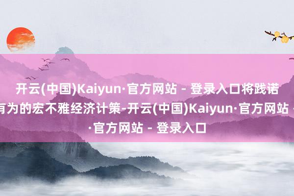 开云(中国)Kaiyun·官方网站 - 登录入口将践诺愈加积极有为的宏不雅经济计策-开云(中国)Kaiyun·官方网站 - 登录入口