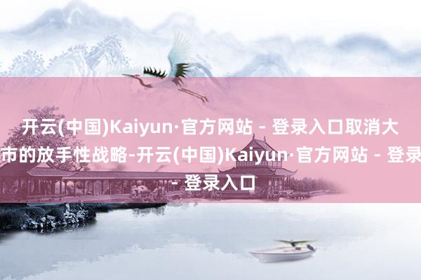 开云(中国)Kaiyun·官方网站 - 登录入口取消大中城市的放手性战略-开云(中国)Kaiyun·官方网站 - 登录入口