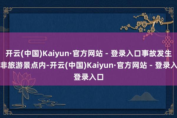 开云(中国)Kaiyun·官方网站 - 登录入口事故发生在非旅游景点内-开云(中国)Kaiyun·官方网站 - 登录入口