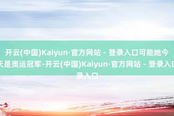 开云(中国)Kaiyun·官方网站 - 登录入口可能她今天是奥运冠军-开云(中国)Kaiyun·官方网站 - 登录入口