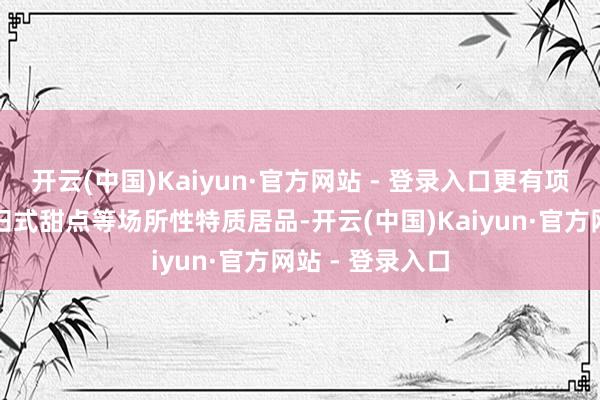 开云(中国)Kaiyun·官方网站 - 登录入口更有项城焦馍、传统旧式甜点等场所性特质居品-开云(中国)Kaiyun·官方网站 - 登录入口