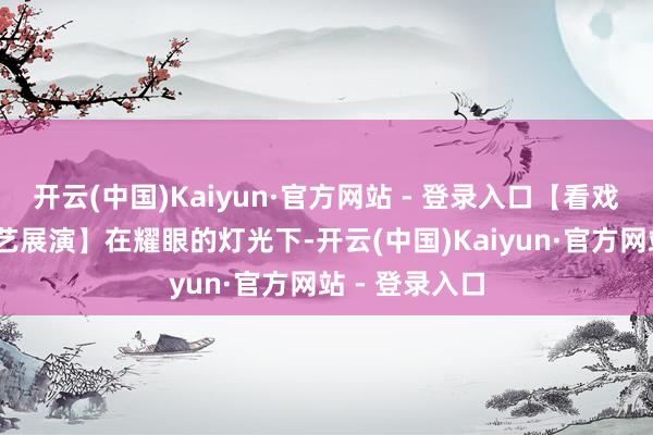 开云(中国)Kaiyun·官方网站 - 登录入口【看戏——迎新春文艺展演】在耀眼的灯光下-开云(中国)Kaiyun·官方网站 - 登录入口