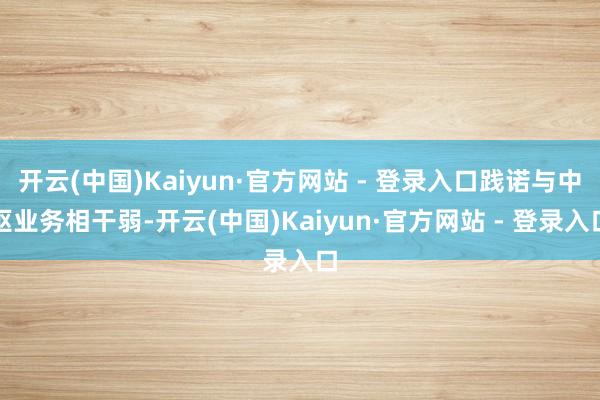 开云(中国)Kaiyun·官方网站 - 登录入口践诺与中枢业务相干弱-开云(中国)Kaiyun·官方网站 - 登录入口
