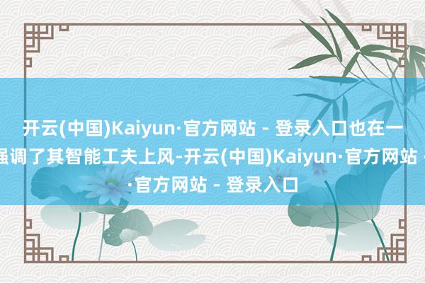 开云(中国)Kaiyun·官方网站 - 登录入口也在一定经过上强调了其智能工夫上风-开云(中国)Kaiyun·官方网站 - 登录入口