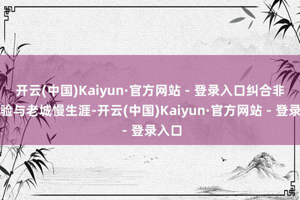 开云(中国)Kaiyun·官方网站 - 登录入口纠合非遗体验与老城慢生涯-开云(中国)Kaiyun·官方网站 - 登录入口
