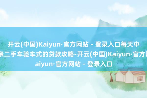 开云(中国)Kaiyun·官方网站 - 登录入口每天中午12点推送一条二手车验车式的贷款攻略-开云(中国)Kaiyun·官方网站 - 登录入口