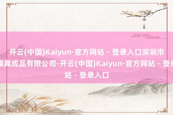开云(中国)Kaiyun·官方网站 - 登录入口深圳市富成模具成品有限公司-开云(中国)Kaiyun·官方网站 - 登录入口