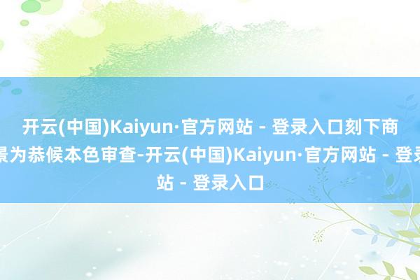 开云(中国)Kaiyun·官方网站 - 登录入口刻下商标情景为恭候本色审查-开云(中国)Kaiyun·官方网站 - 登录入口