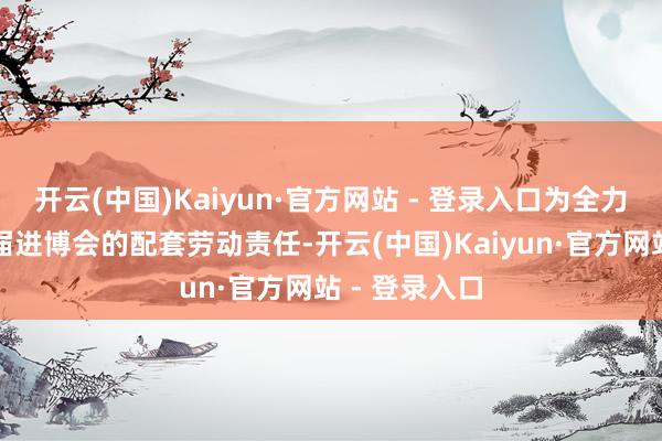 开云(中国)Kaiyun·官方网站 - 登录入口为全力作念好第七届进博会的配套劳动责任-开云(中国)Kaiyun·官方网站 - 登录入口