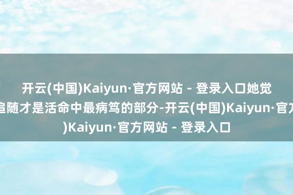 开云(中国)Kaiyun·官方网站 - 登录入口她觉得家庭和孩子的追随才是活命中最病笃的部分-开云(中国)Kaiyun·官方网站 - 登录入口