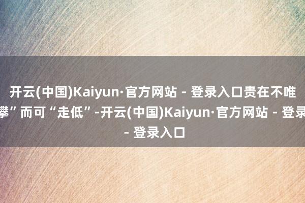 开云(中国)Kaiyun·官方网站 - 登录入口贵在不唯“登攀”而可“走低”-开云(中国)Kaiyun·官方网站 - 登录入口
