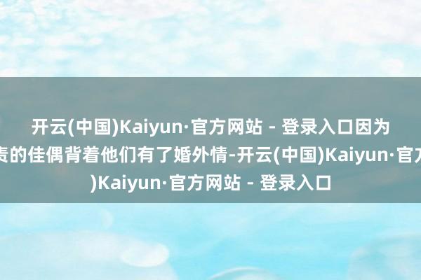 开云(中国)Kaiyun·官方网站 - 登录入口因为发现各从容外职责的佳偶背着他们有了婚外情-开云(中国)Kaiyun·官方网站 - 登录入口