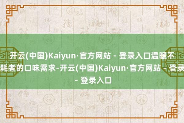 开云(中国)Kaiyun·官方网站 - 登录入口温暖不同消耗者的口味需求-开云(中国)Kaiyun·官方网站 - 登录入口
