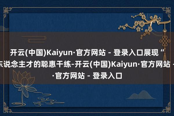 开云(中国)Kaiyun·官方网站 - 登录入口展现“万能型”东说念主才的聪惠干练-开云(中国)Kaiyun·官方网站 - 登录入口