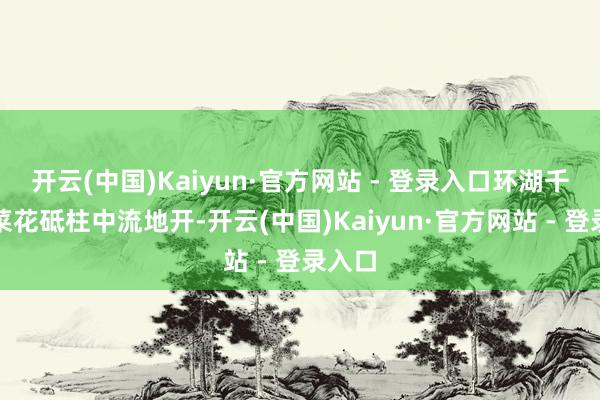 开云(中国)Kaiyun·官方网站 - 登录入口环湖千亩油菜花砥柱中流地开-开云(中国)Kaiyun·官方网站 - 登录入口