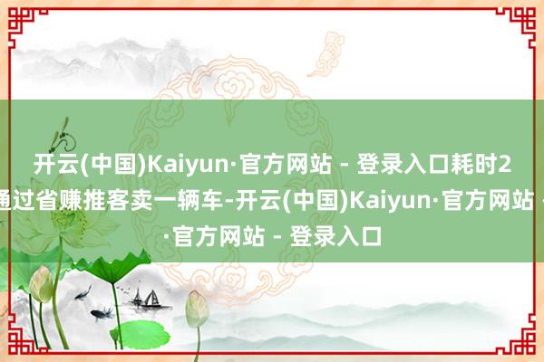 开云(中国)Kaiyun·官方网站 - 登录入口耗时2小时；而通过省赚推客卖一辆车-开云(中国)Kaiyun·官方网站 - 登录入口