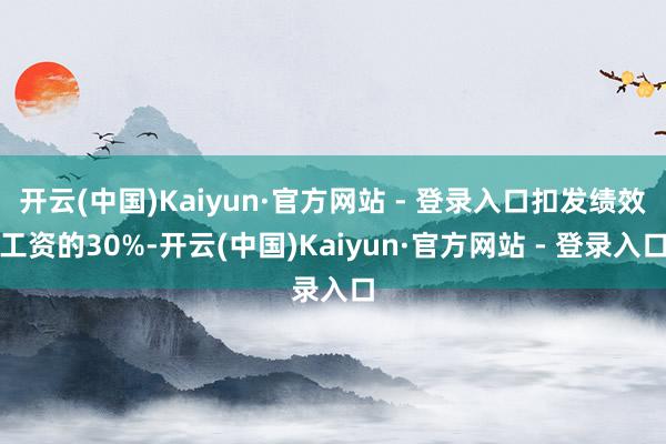 开云(中国)Kaiyun·官方网站 - 登录入口扣发绩效工资的30%-开云(中国)Kaiyun·官方网站 - 登录入口
