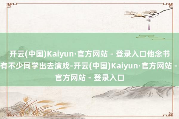 开云(中国)Kaiyun·官方网站 - 登录入口他念书那会其实有不少同学出去演戏-开云(中国)Kaiyun·官方网站 - 登录入口