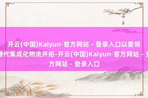开云(中国)Kaiyun·官方网站 - 登录入口以要领化产物替代集成化物流开拓-开云(中国)Kaiyun·官方网站 - 登录入口
