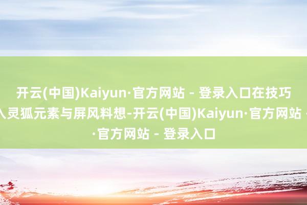 开云(中国)Kaiyun·官方网站 - 登录入口在技巧殊效中融入灵狐元素与屏风料想-开云(中国)Kaiyun·官方网站 - 登录入口