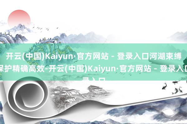 开云(中国)Kaiyun·官方网站 - 登录入口河湖束缚保护精确高效-开云(中国)Kaiyun·官方网站 - 登录入口