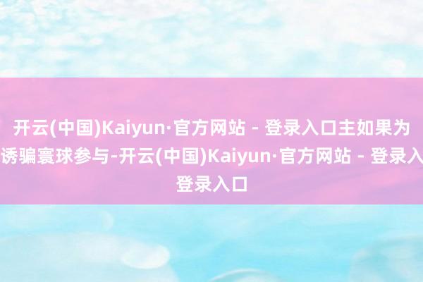 开云(中国)Kaiyun·官方网站 - 登录入口主如果为了诱骗寰球参与-开云(中国)Kaiyun·官方网站 - 登录入口