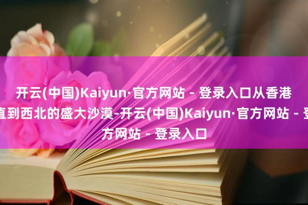 开云(中国)Kaiyun·官方网站 - 登录入口从香港的夜市直到西北的盛大沙漠-开云(中国)Kaiyun·官方网站 - 登录入口