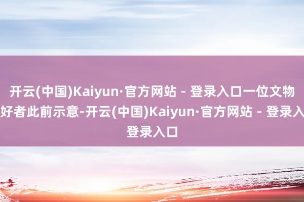 开云(中国)Kaiyun·官方网站 - 登录入口一位文物爱好者此前示意-开云(中国)Kaiyun·官方网站 - 登录入口