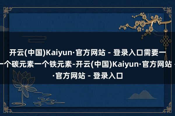 开云(中国)Kaiyun·官方网站 - 登录入口需要一个葡萄糖一个碳元素一个铁元素-开云(中国)Kaiyun·官方网站 - 登录入口