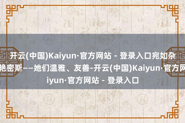 开云(中国)Kaiyun·官方网站 - 登录入口宛如杂志封面上的美艳密斯——她们温雅、友善-开云(中国)Kaiyun·官方网站 - 登录入口