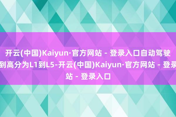 开云(中国)Kaiyun·官方网站 - 登录入口自动驾驶从低到高分为L1到L5-开云(中国)Kaiyun·官方网站 - 登录入口