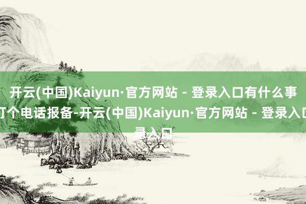 开云(中国)Kaiyun·官方网站 - 登录入口有什么事打个电话报备-开云(中国)Kaiyun·官方网站 - 登录入口