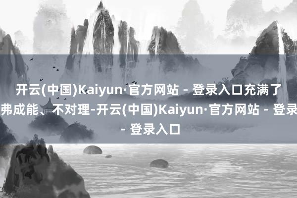 开云(中国)Kaiyun·官方网站 - 登录入口充满了各式弗成能、不对理-开云(中国)Kaiyun·官方网站 - 登录入口