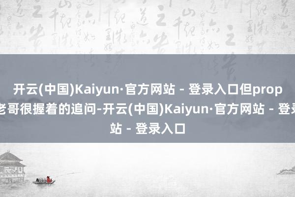 开云(中国)Kaiyun·官方网站 - 登录入口但proposal老哥很握着的追问-开云(中国)Kaiyun·官方网站 - 登录入口