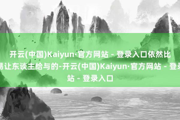 开云(中国)Kaiyun·官方网站 - 登录入口依然比拟容易让东谈主给与的-开云(中国)Kaiyun·官方网站 - 登录入口