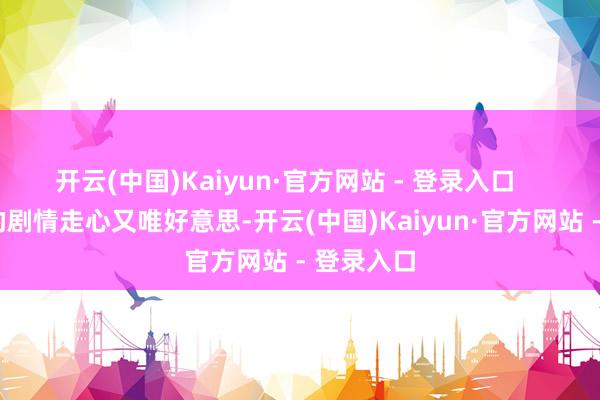 开云(中国)Kaiyun·官方网站 - 登录入口       这部戏的剧情走心又唯好意思-开云(中国)Kaiyun·官方网站 - 登录入口