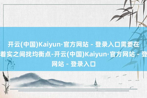 开云(中国)Kaiyun·官方网站 - 登录入口需要在过审与着实之间找均衡点-开云(中国)Kaiyun·官方网站 - 登录入口