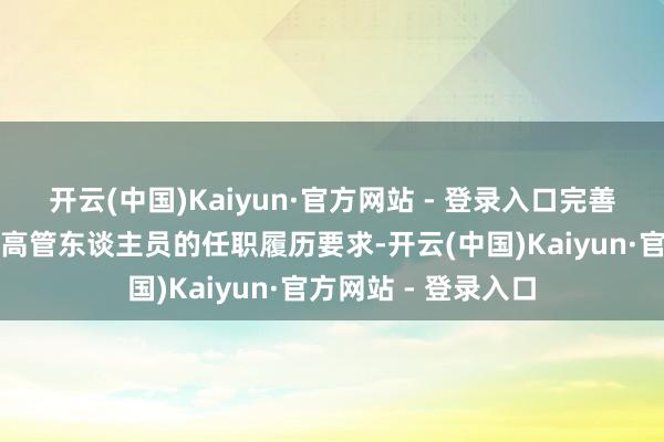 开云(中国)Kaiyun·官方网站 - 登录入口完善对相信公司董事和高管东谈主员的任职履历要求-开云(中国)Kaiyun·官方网站 - 登录入口