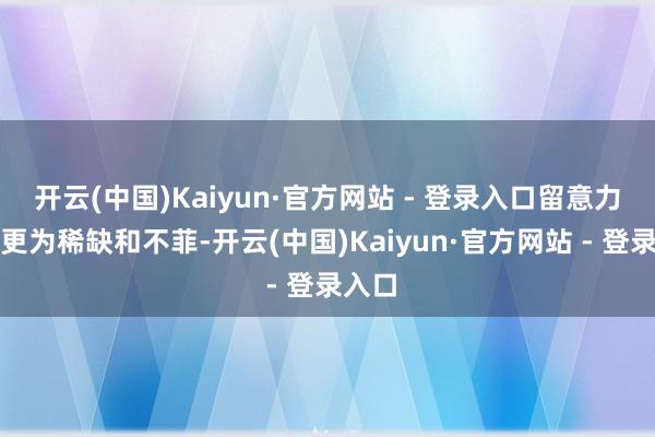 开云(中国)Kaiyun·官方网站 - 登录入口留意力变得更为稀缺和不菲-开云(中国)Kaiyun·官方网站 - 登录入口